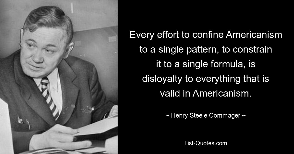 Jeder Versuch, den Amerikanismus auf ein einziges Muster zu beschränken, ihn auf eine einzige Formel zu beschränken, ist Illoyalität gegenüber allem, was im Amerikanismus gültig ist. — © Henry Steele Commager