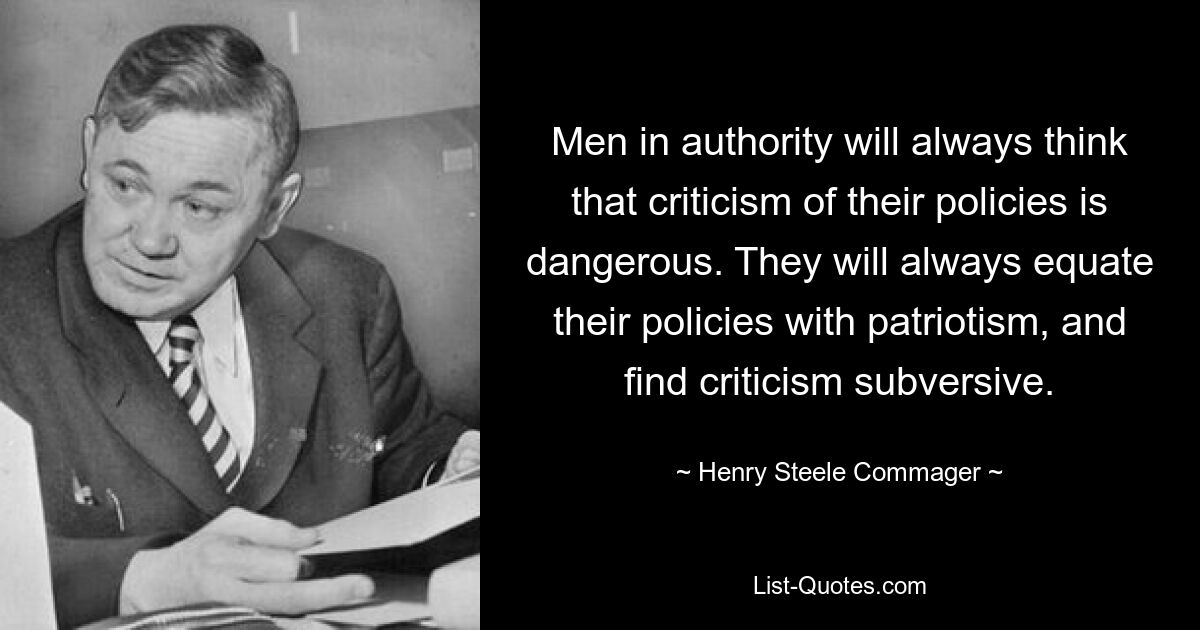 Men in authority will always think that criticism of their policies is dangerous. They will always equate their policies with patriotism, and find criticism subversive. — © Henry Steele Commager