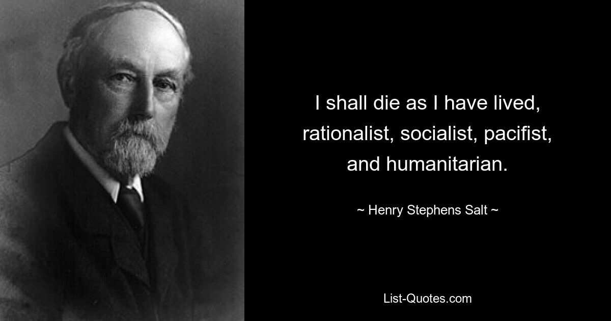 I shall die as I have lived, rationalist, socialist, pacifist, and humanitarian. — © Henry Stephens Salt