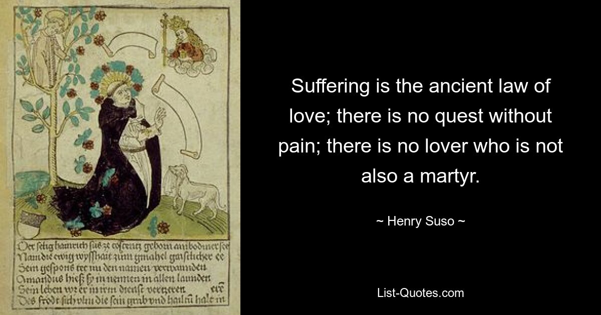 Suffering is the ancient law of love; there is no quest without pain; there is no lover who is not also a martyr. — © Henry Suso