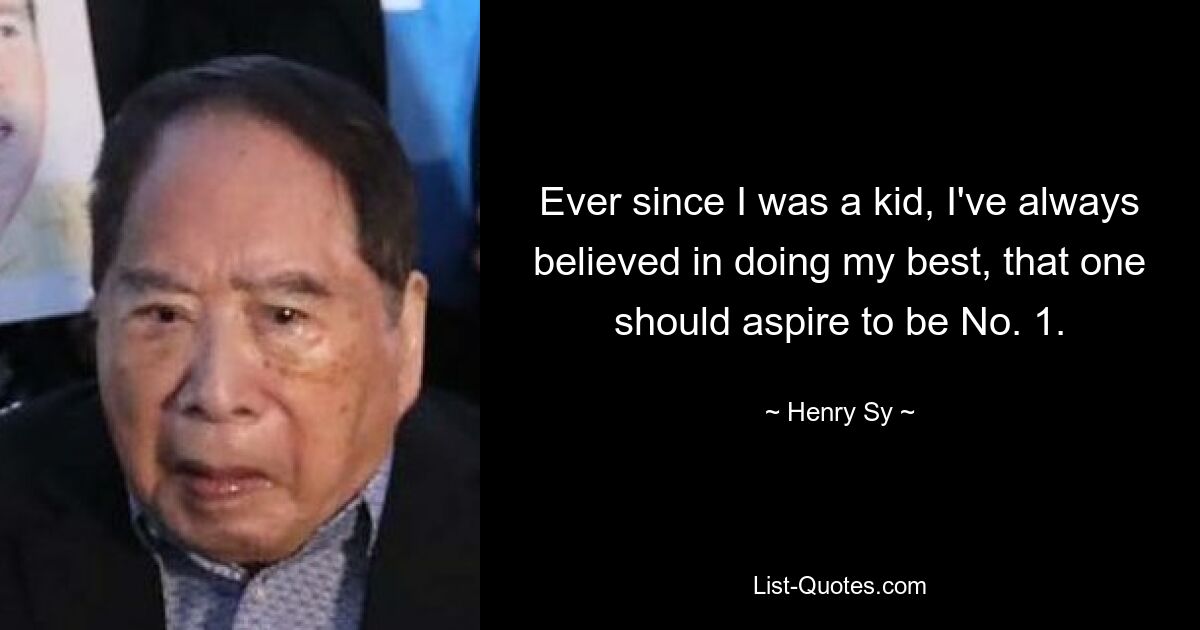 Ever since I was a kid, I've always believed in doing my best, that one should aspire to be No. 1. — © Henry Sy