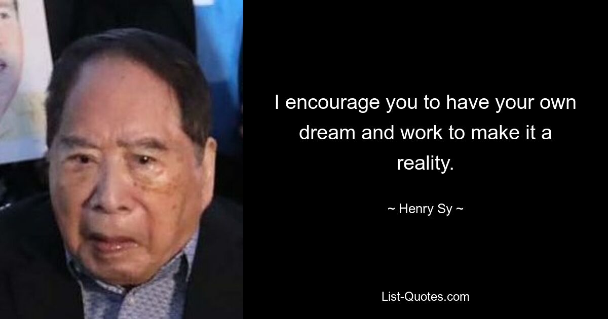 I encourage you to have your own dream and work to make it a reality. — © Henry Sy