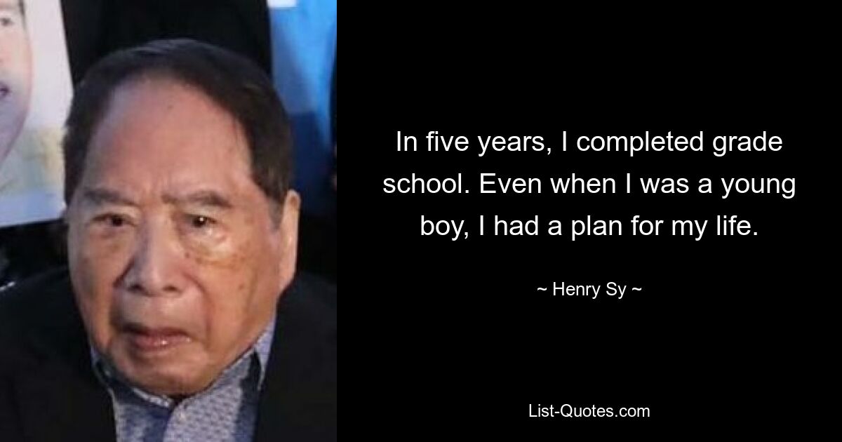 In five years, I completed grade school. Even when I was a young boy, I had a plan for my life. — © Henry Sy