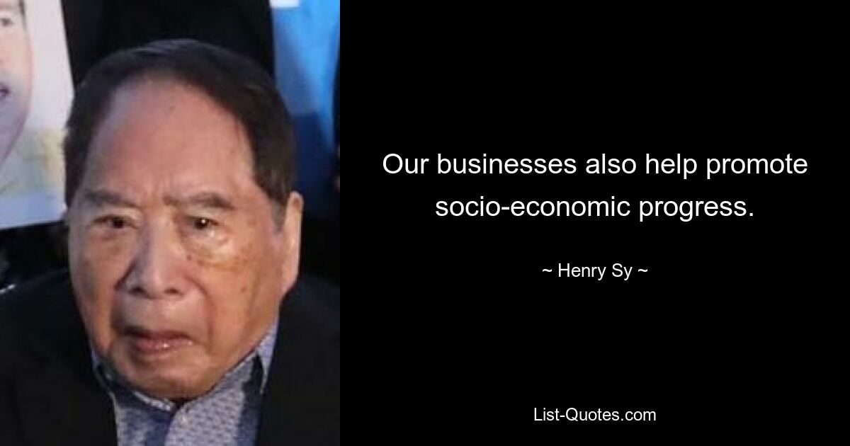 Our businesses also help promote socio-economic progress. — © Henry Sy