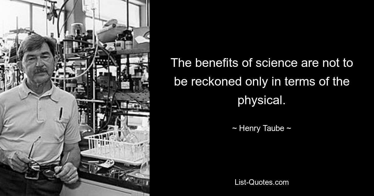 The benefits of science are not to be reckoned only in terms of the physical. — © Henry Taube