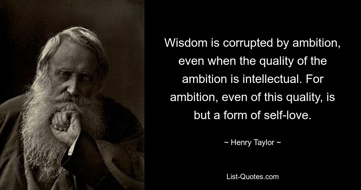 Wisdom is corrupted by ambition, even when the quality of the ambition is intellectual. For ambition, even of this quality, is but a form of self-love. — © Henry Taylor