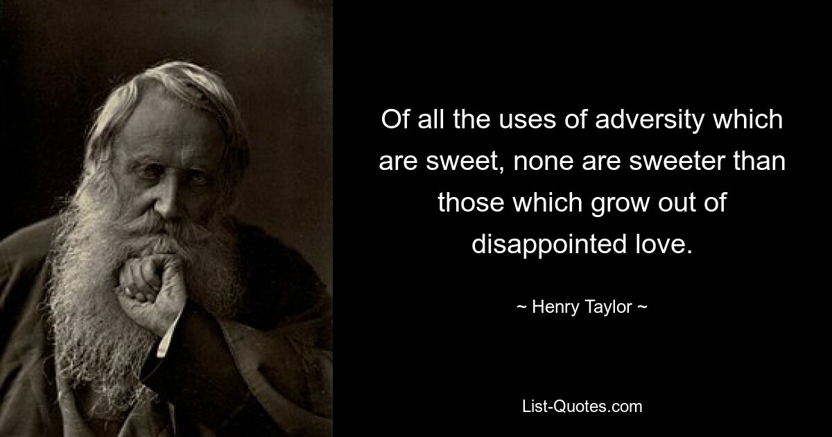 Of all the uses of adversity which are sweet, none are sweeter than those which grow out of disappointed love. — © Henry Taylor