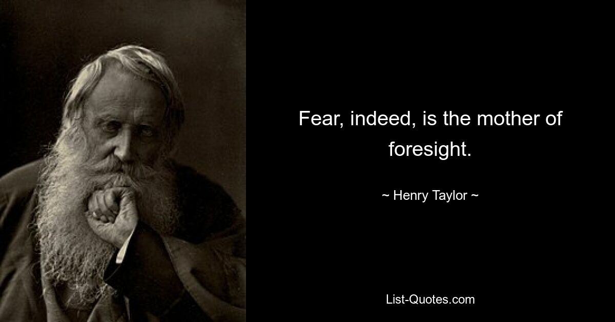 Fear, indeed, is the mother of foresight. — © Henry Taylor