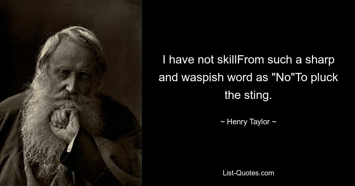 I have not skillFrom such a sharp and waspish word as "No"To pluck the sting. — © Henry Taylor