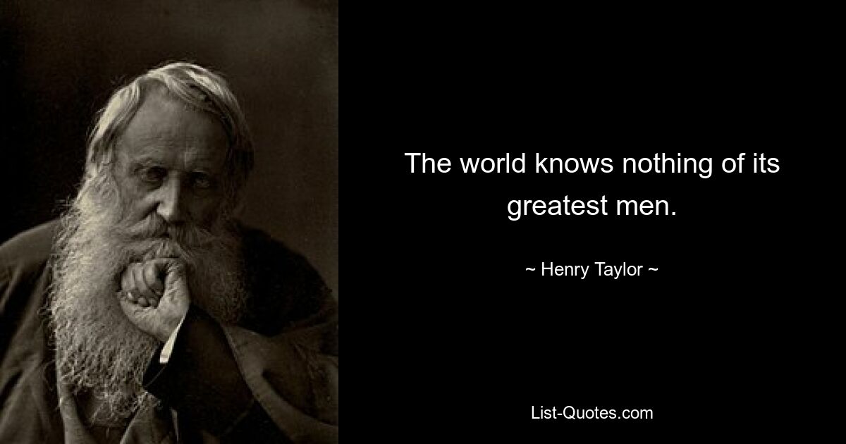 The world knows nothing of its greatest men. — © Henry Taylor