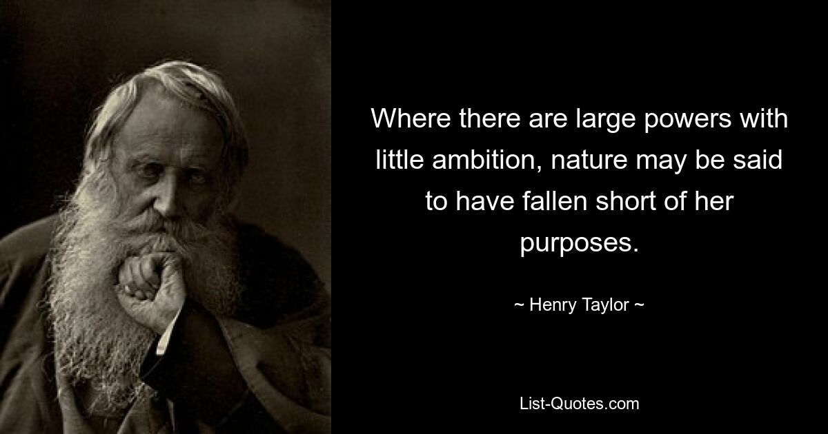 Where there are large powers with little ambition, nature may be said to have fallen short of her purposes. — © Henry Taylor