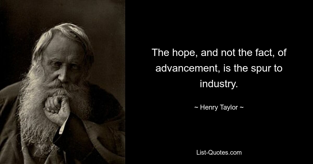 The hope, and not the fact, of advancement, is the spur to industry. — © Henry Taylor