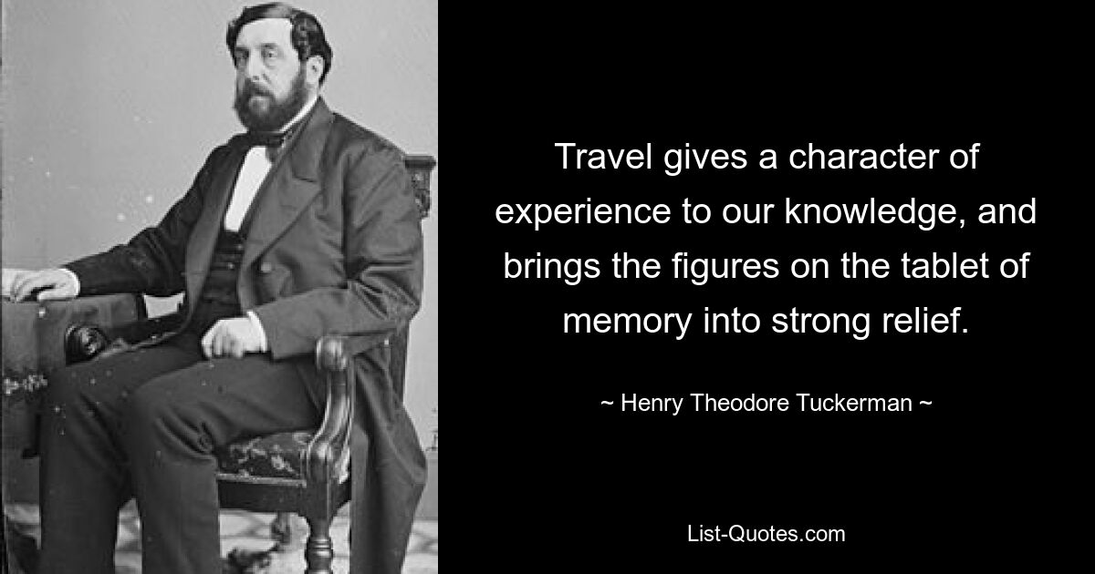 Travel gives a character of experience to our knowledge, and brings the figures on the tablet of memory into strong relief. — © Henry Theodore Tuckerman