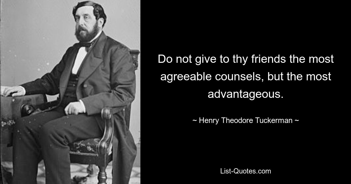 Do not give to thy friends the most agreeable counsels, but the most advantageous. — © Henry Theodore Tuckerman