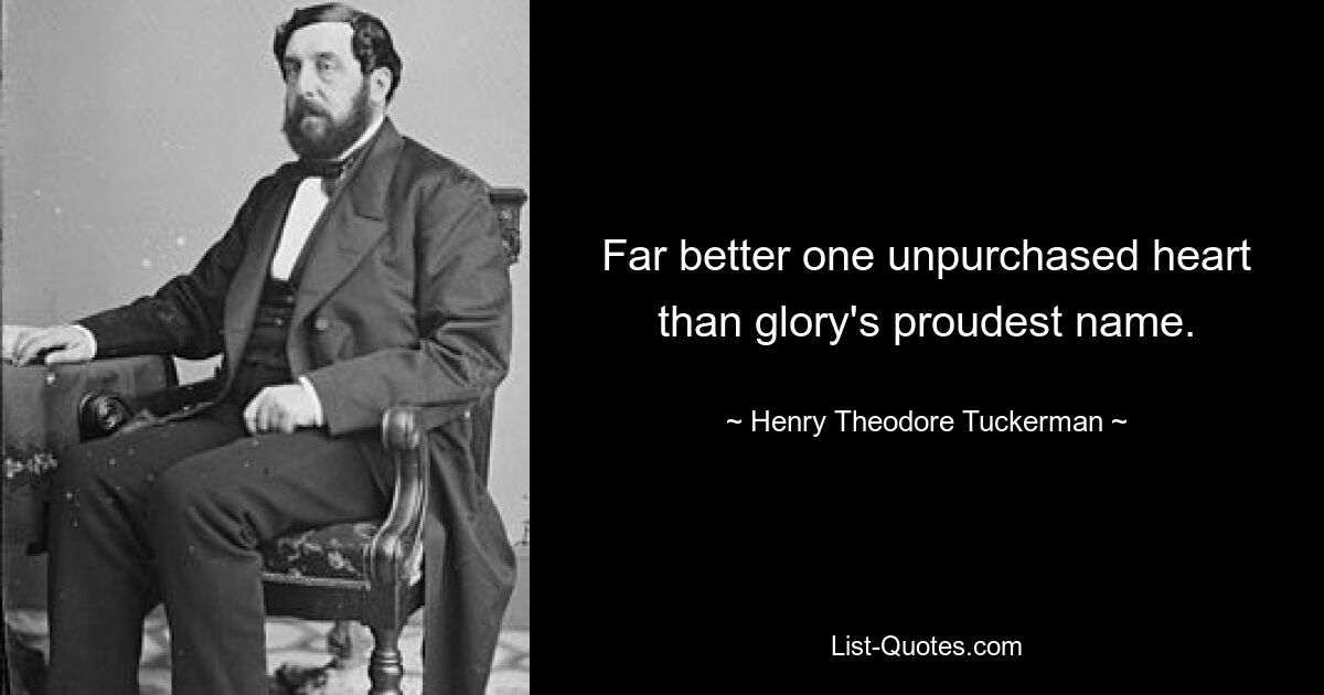 Far better one unpurchased heart than glory's proudest name. — © Henry Theodore Tuckerman