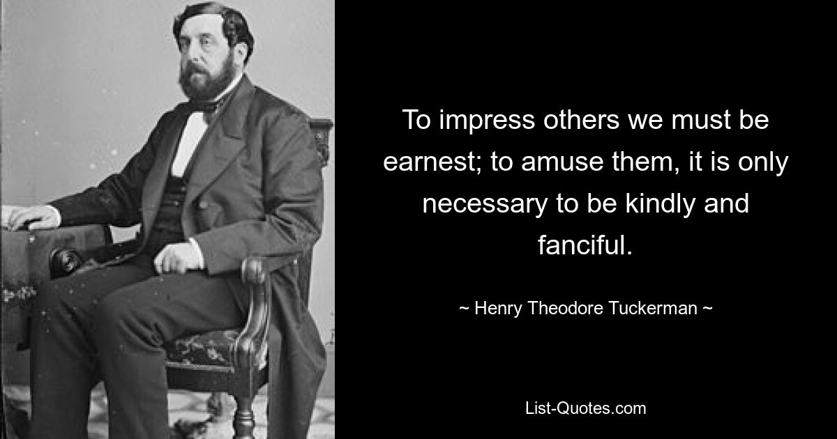 To impress others we must be earnest; to amuse them, it is only necessary to be kindly and fanciful. — © Henry Theodore Tuckerman