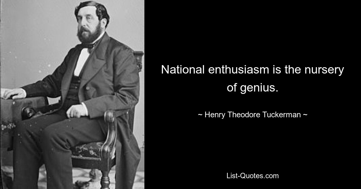 National enthusiasm is the nursery of genius. — © Henry Theodore Tuckerman