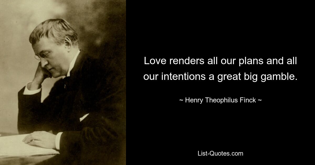 Love renders all our plans and all our intentions a great big gamble. — © Henry Theophilus Finck