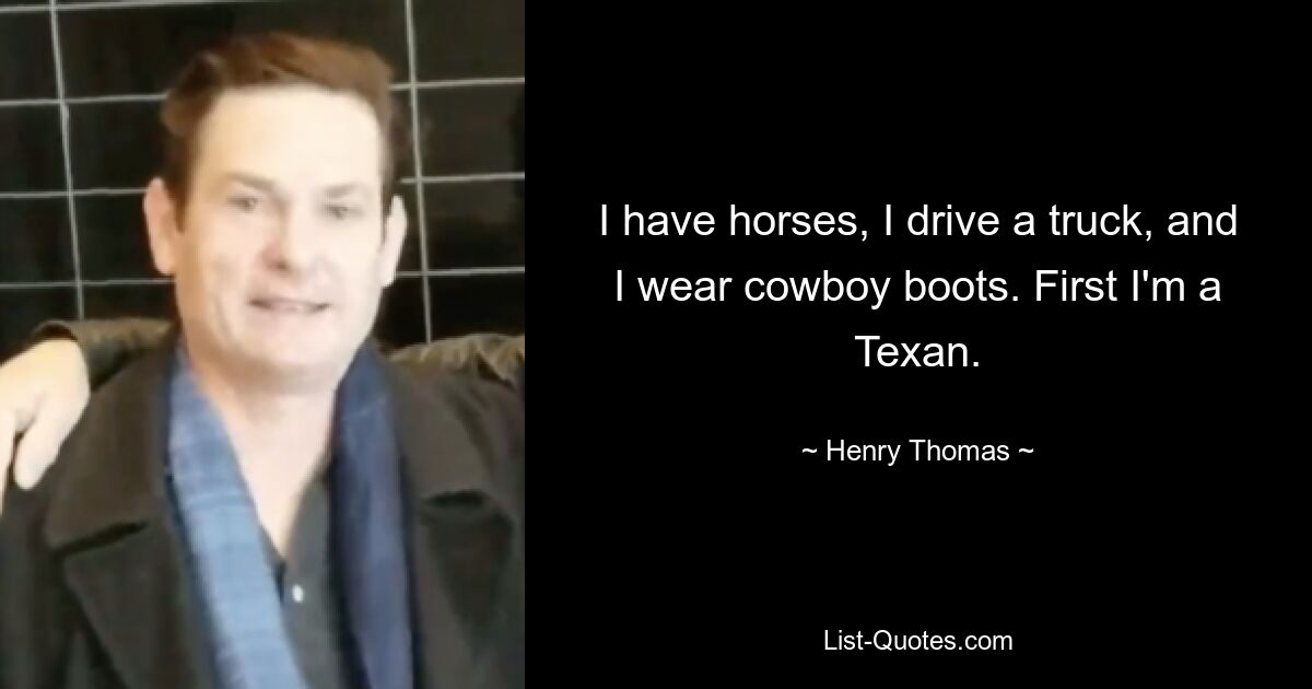 I have horses, I drive a truck, and I wear cowboy boots. First I'm a Texan. — © Henry Thomas