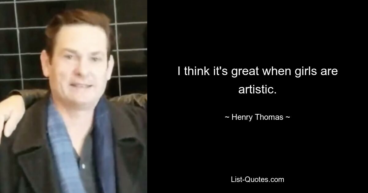 I think it's great when girls are artistic. — © Henry Thomas