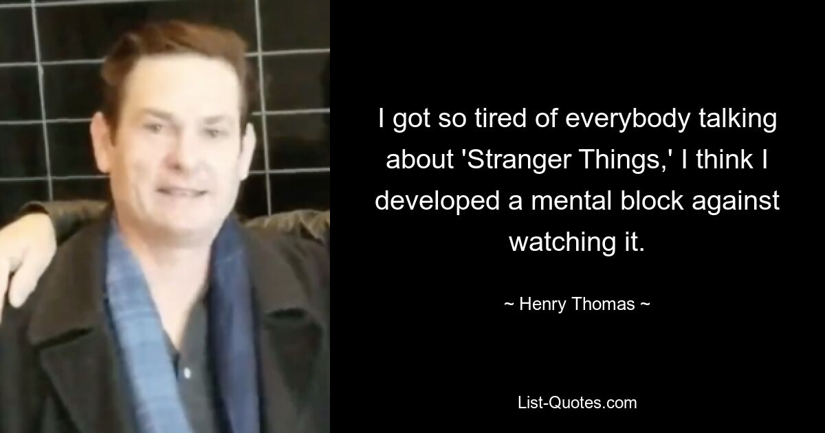 I got so tired of everybody talking about 'Stranger Things,' I think I developed a mental block against watching it. — © Henry Thomas