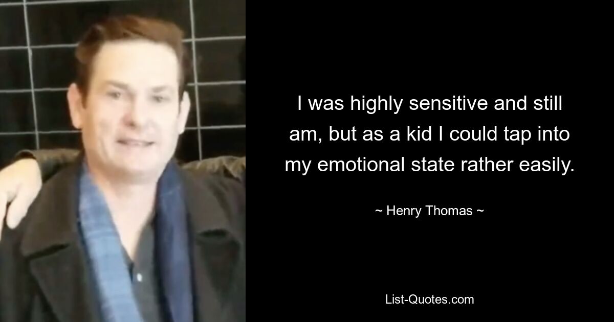 I was highly sensitive and still am, but as a kid I could tap into my emotional state rather easily. — © Henry Thomas