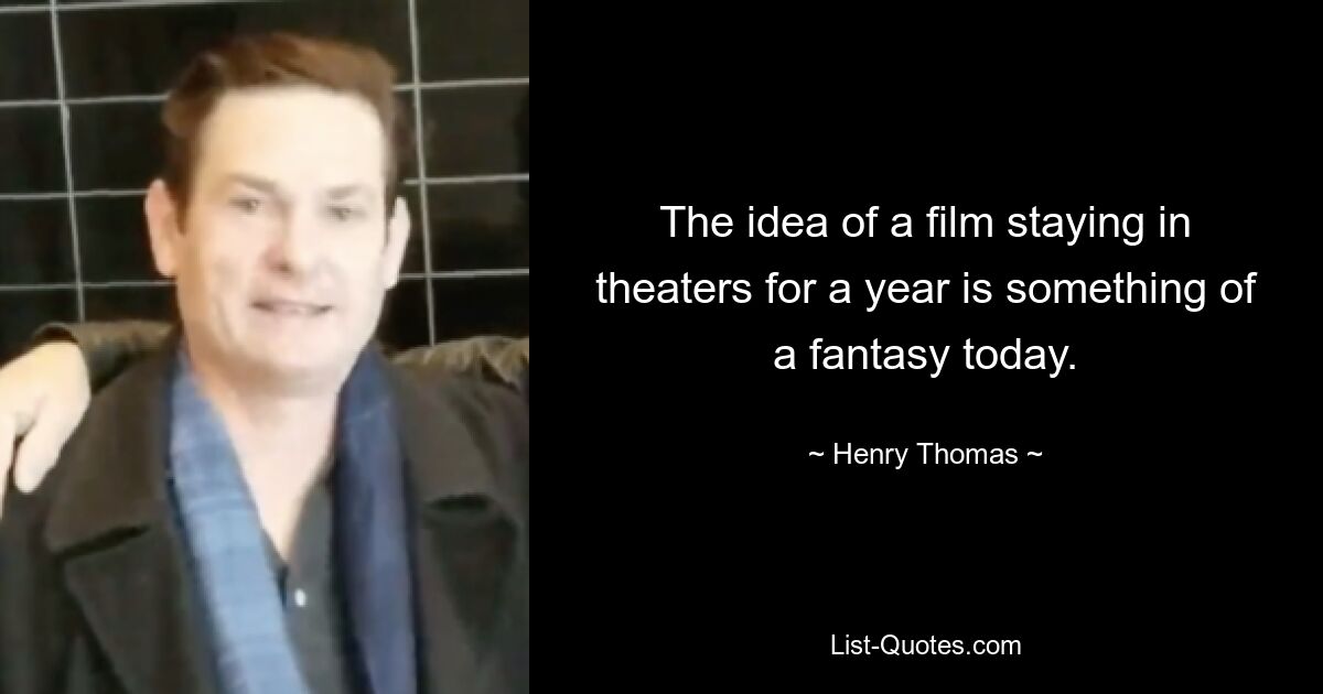 The idea of a film staying in theaters for a year is something of a fantasy today. — © Henry Thomas