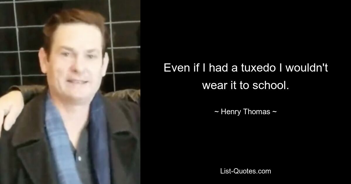 Even if I had a tuxedo I wouldn't wear it to school. — © Henry Thomas