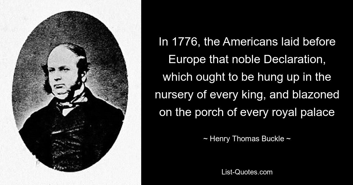 In 1776, the Americans laid before Europe that noble Declaration, which ought to be hung up in the nursery of every king, and blazoned on the porch of every royal palace — © Henry Thomas Buckle