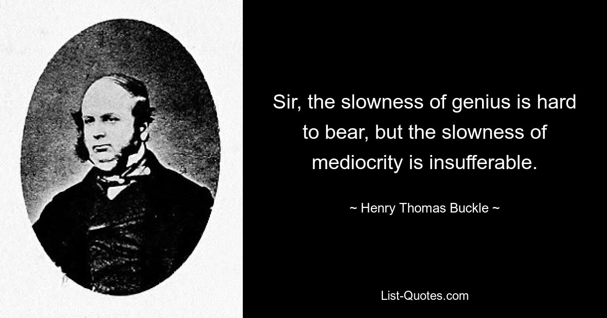 Sir, the slowness of genius is hard to bear, but the slowness of mediocrity is insufferable. — © Henry Thomas Buckle