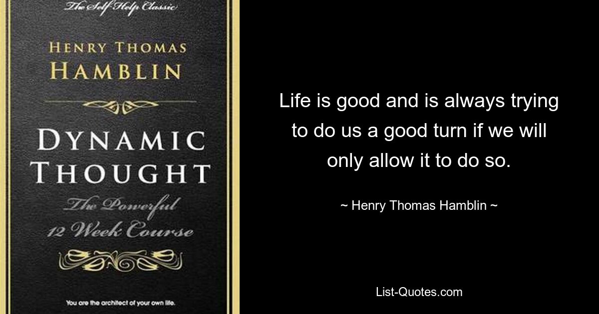 Life is good and is always trying to do us a good turn if we will only allow it to do so. — © Henry Thomas Hamblin