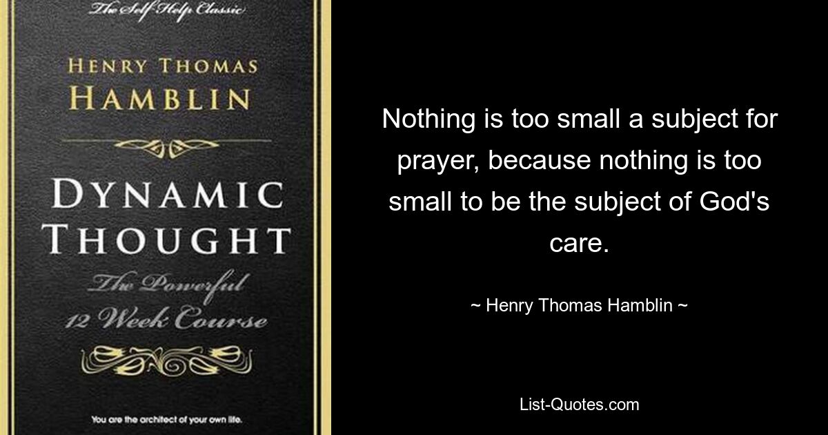 Nothing is too small a subject for prayer, because nothing is too small to be the subject of God's care. — © Henry Thomas Hamblin