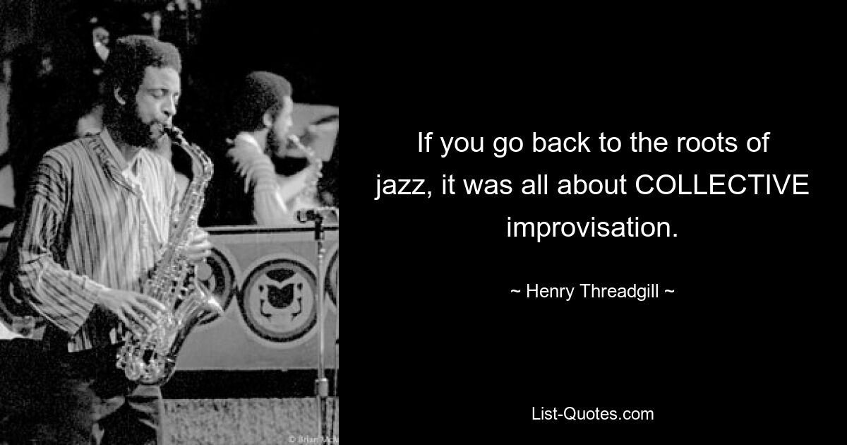 If you go back to the roots of jazz, it was all about COLLECTIVE improvisation. — © Henry Threadgill