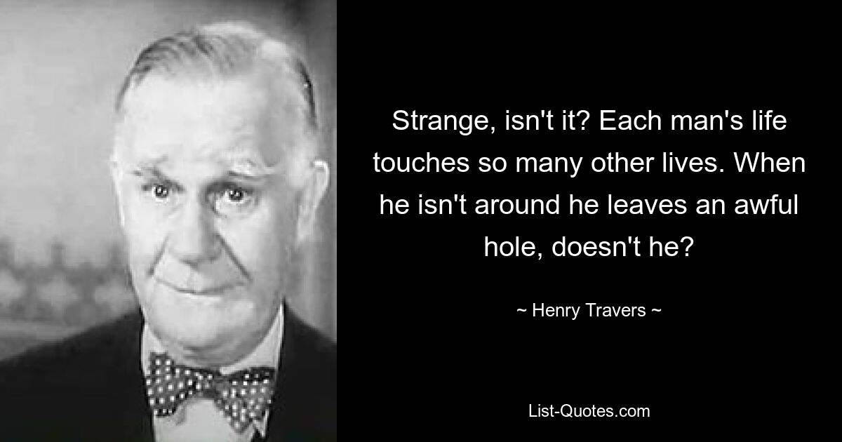 Странно, не так ли? Жизнь каждого человека затрагивает очень много других жизней. Когда его нет рядом, он оставляет ужасную дыру, не так ли? — © Генри Трэверс