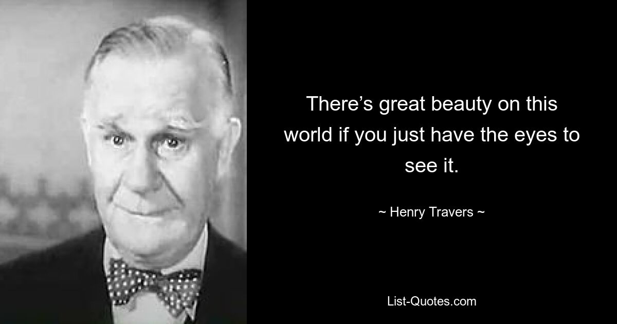 There’s great beauty on this world if you just have the eyes to see it. — © Henry Travers