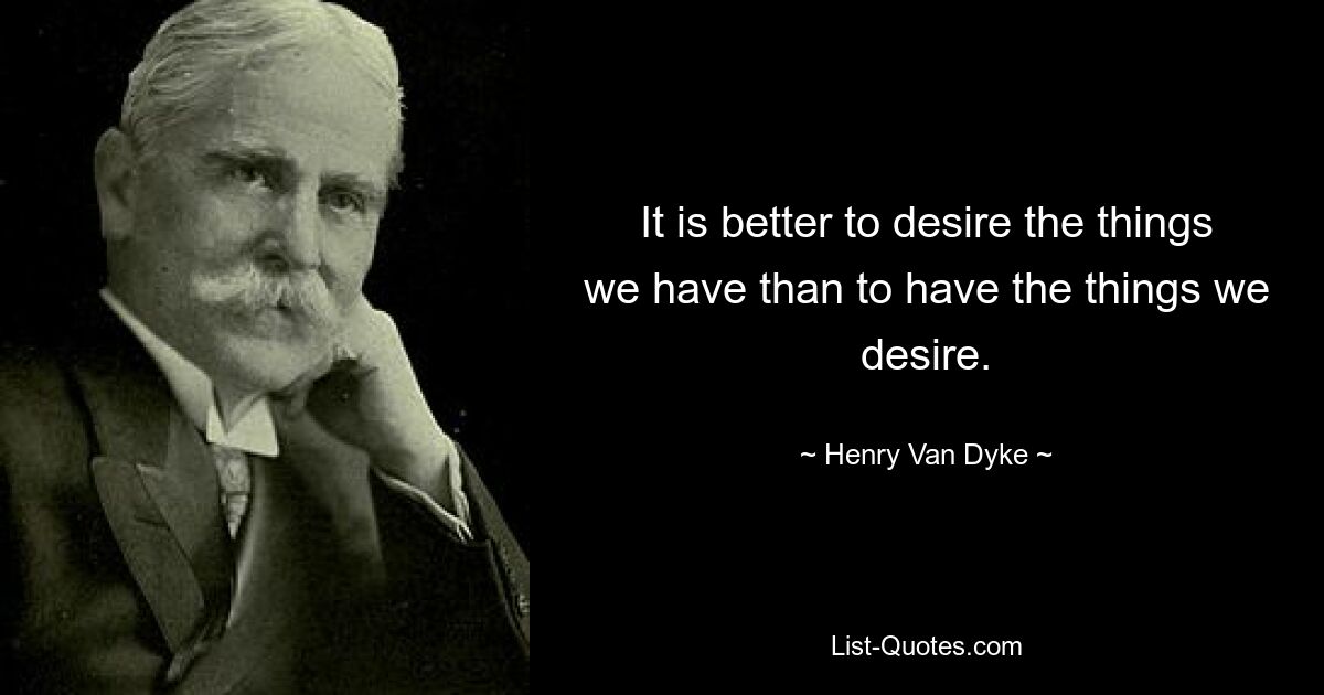 It is better to desire the things we have than to have the things we desire. — © Henry Van Dyke