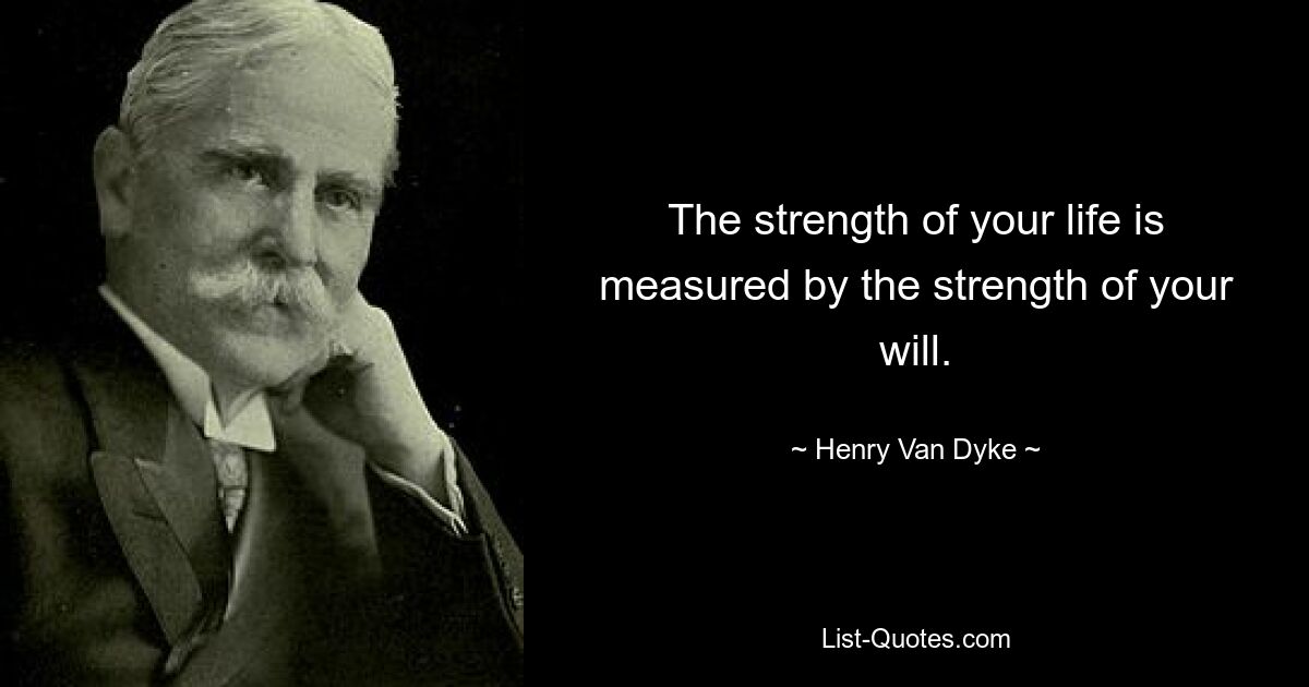 The strength of your life is measured by the strength of your will. — © Henry Van Dyke