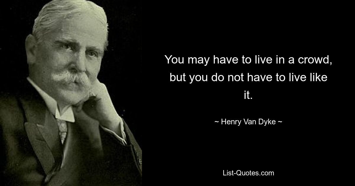 You may have to live in a crowd, but you do not have to live like it. — © Henry Van Dyke