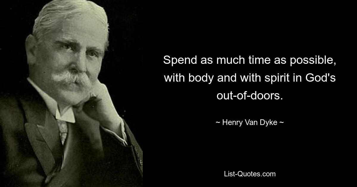 Spend as much time as possible, with body and with spirit in God's out-of-doors. — © Henry Van Dyke