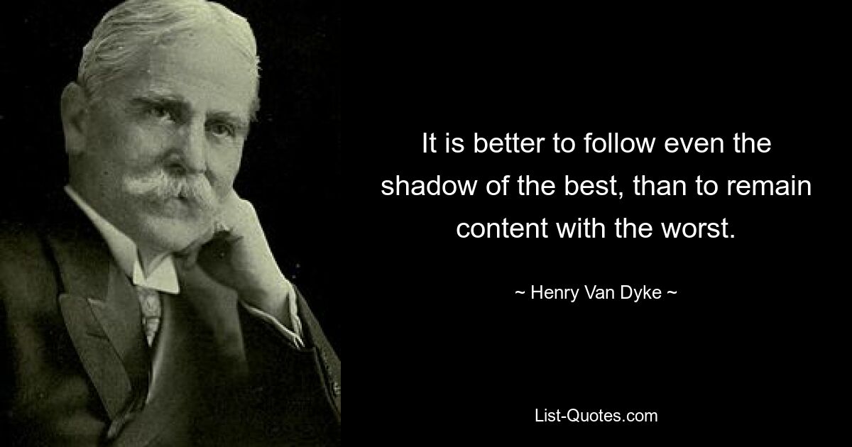 It is better to follow even the shadow of the best, than to remain content with the worst. — © Henry Van Dyke