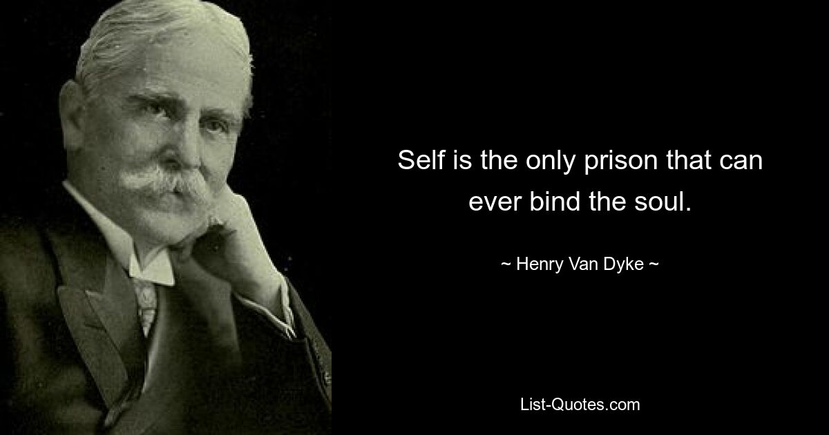 Self is the only prison that can ever bind the soul. — © Henry Van Dyke