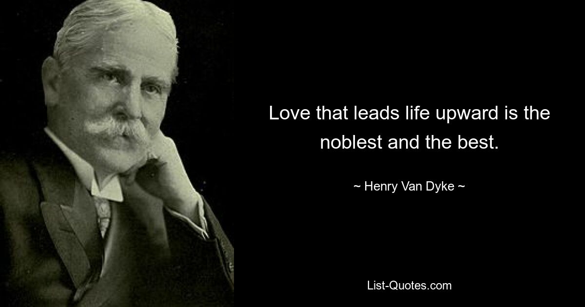 Love that leads life upward is the noblest and the best. — © Henry Van Dyke