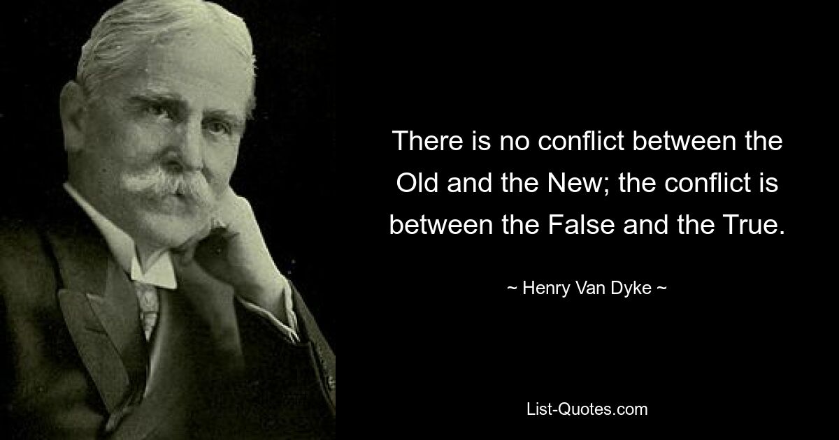 There is no conflict between the Old and the New; the conflict is between the False and the True. — © Henry Van Dyke