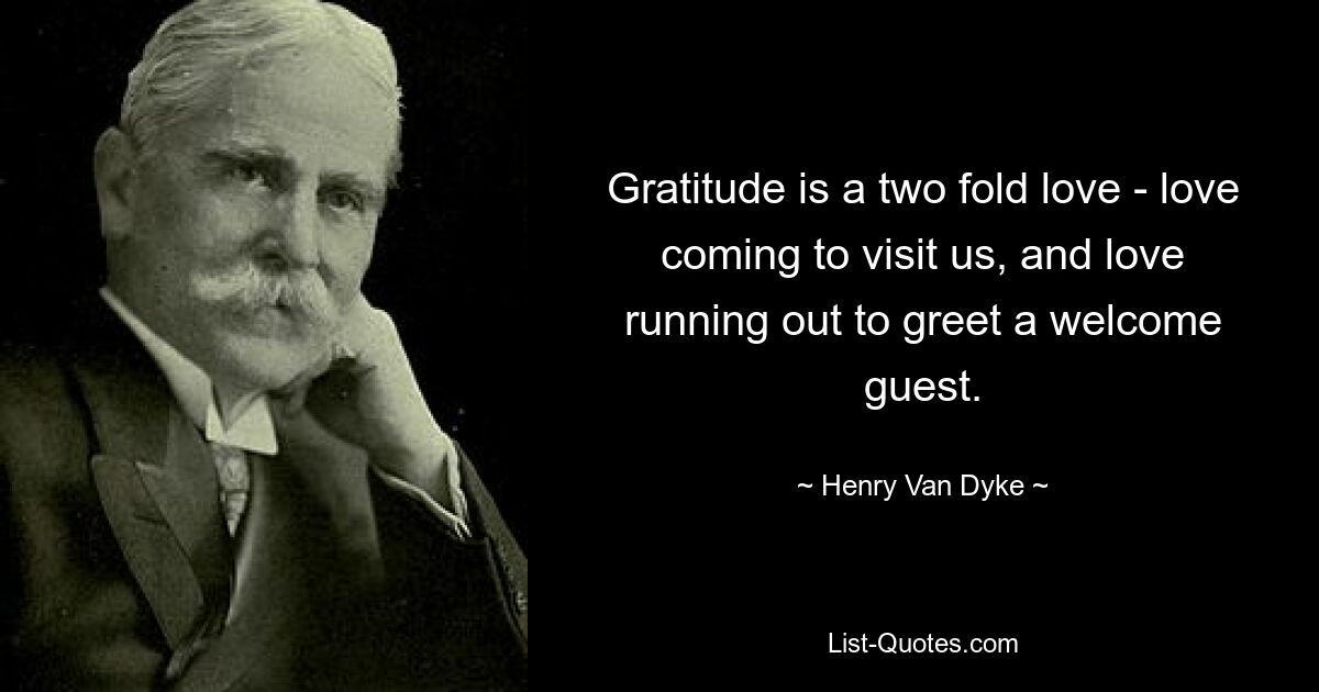 Gratitude is a two fold love - love coming to visit us, and love running out to greet a welcome guest. — © Henry Van Dyke