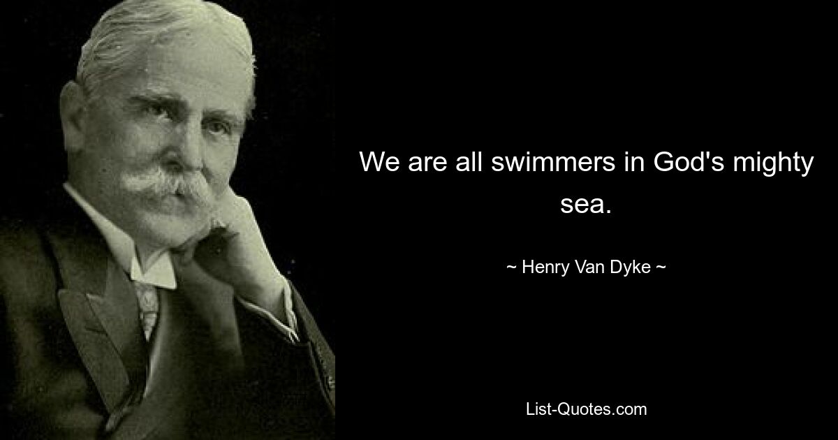 We are all swimmers in God's mighty sea. — © Henry Van Dyke