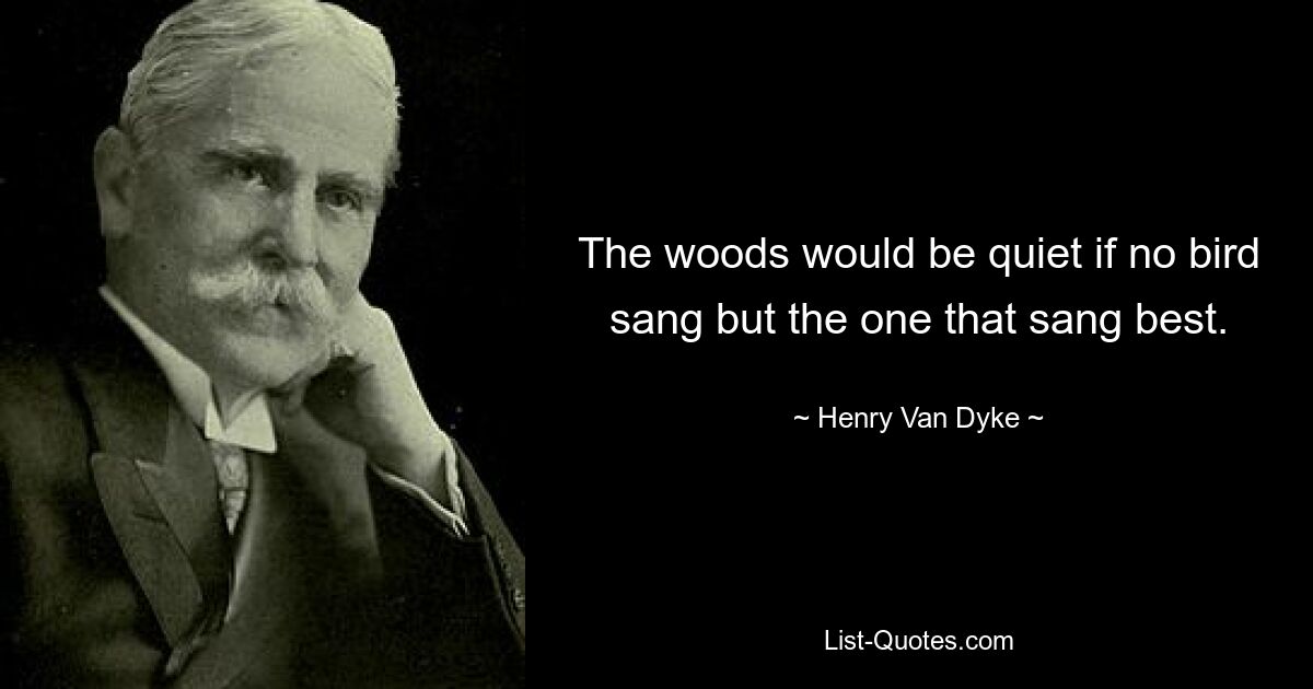 The woods would be quiet if no bird sang but the one that sang best. — © Henry Van Dyke