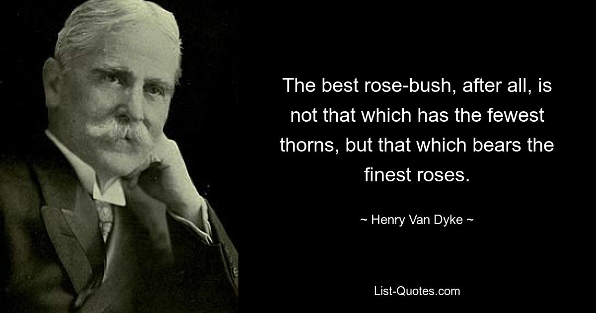 The best rose-bush, after all, is not that which has the fewest thorns, but that which bears the finest roses. — © Henry Van Dyke