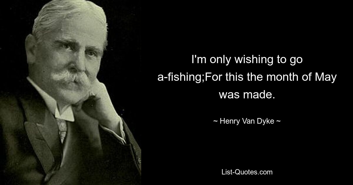 I'm only wishing to go a-fishing;For this the month of May was made. — © Henry Van Dyke