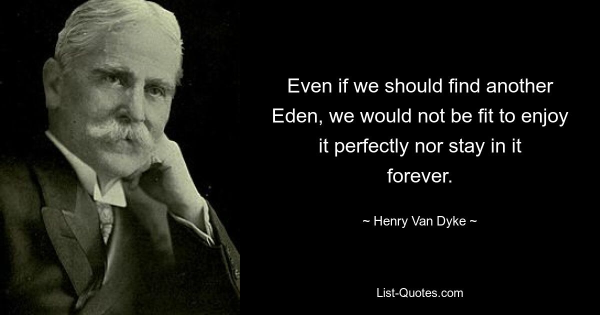 Even if we should find another Eden, we would not be fit to enjoy it perfectly nor stay in it forever. — © Henry Van Dyke