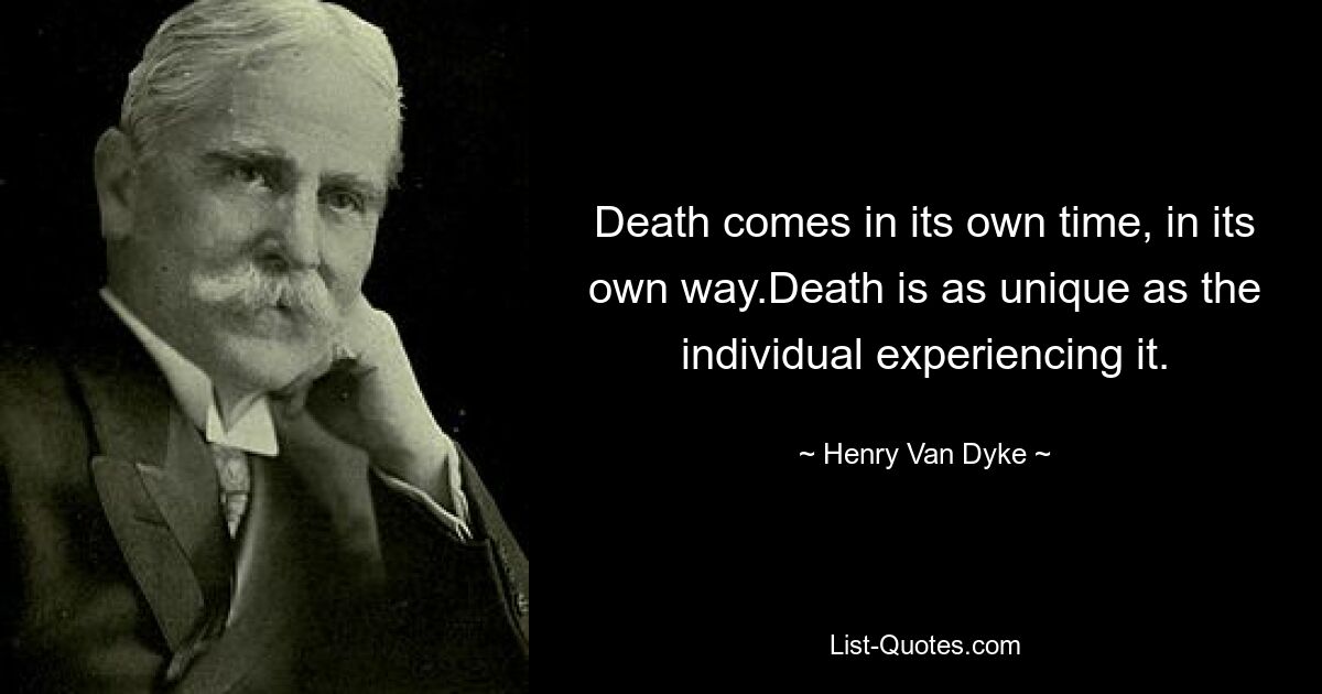 Death comes in its own time, in its own way.Death is as unique as the individual experiencing it. — © Henry Van Dyke